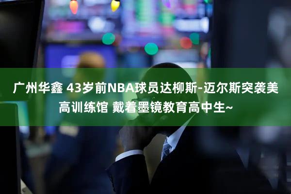 广州华鑫 43岁前NBA球员达柳斯-迈尔斯突袭美高训练馆 戴着墨镜教育高中生~