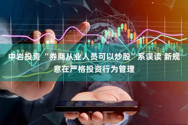 中岩投资 “券商从业人员可以炒股”系误读 新规意在严格投资行为管理