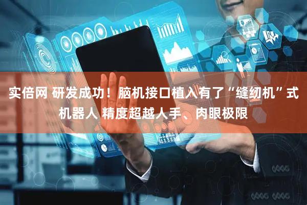 实倍网 研发成功！脑机接口植入有了“缝纫机”式机器人 精度超越人手、肉眼极限