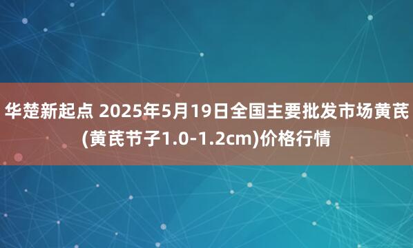 华楚新起点 2025年5月19日全国主要批发市场黄芪(黄芪节子1.0-1.2cm)价格行情