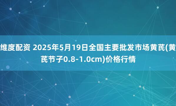 维度配资 2025年5月19日全国主要批发市场黄芪(黄芪节子0.8-1.0cm)价格行情