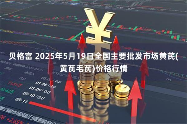 贝格富 2025年5月19日全国主要批发市场黄芪(黄芪毛芪)价格行情