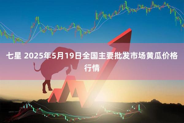 七星 2025年5月19日全国主要批发市场黄瓜价格行情