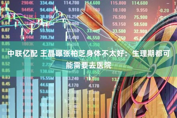 中联亿配 王晶曝张柏芝身体不太好：生理期都可能需要去医院