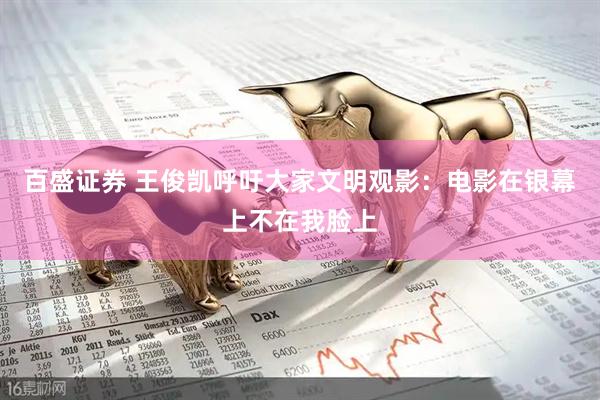 百盛证券 王俊凯呼吁大家文明观影：电影在银幕上不在我脸上