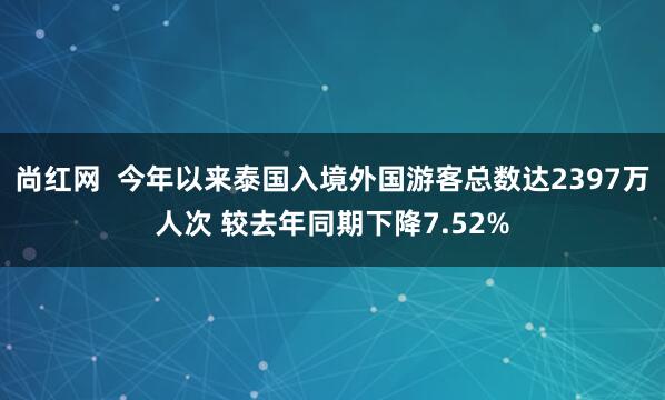 尚红网  今年以来泰国入境外国游客总数达2397万人次 较去年同期下降7.52%