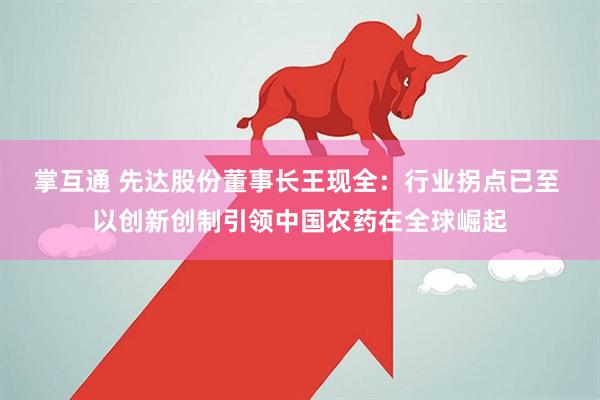 掌互通 先达股份董事长王现全：行业拐点已至 以创新创制引领中国农药在全球崛起