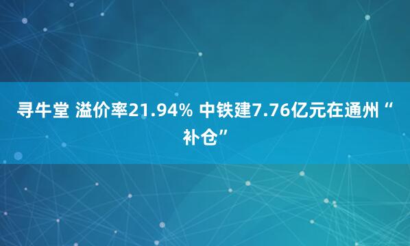 寻牛堂 溢价率21.94% 中铁建7.76亿元在通州“补仓”