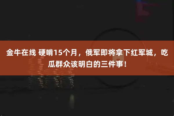 金牛在线 硬啃15个月，俄军即将拿下红军城，吃瓜群众该明白的三件事！