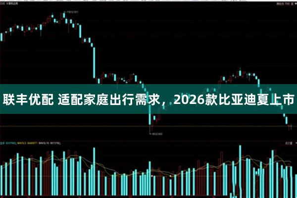 联丰优配 适配家庭出行需求,2026款比亚迪夏上市