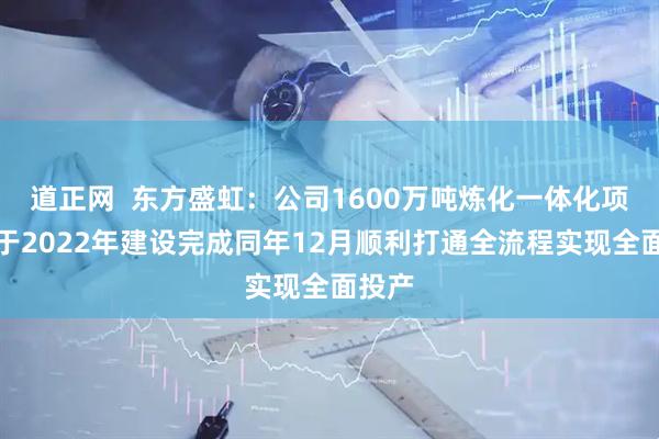 道正网  东方盛虹：公司1600万吨炼化一体化项目已于2022年建设完成同年12月顺利打通全流程实现全面投产