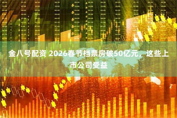 金八号配资 2026春节档票房破50亿元，这些上市公司受益