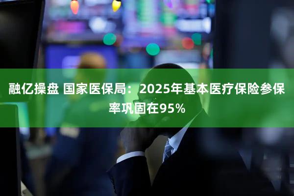 融亿操盘 国家医保局:2025年基本医疗保险参保率巩固在95%