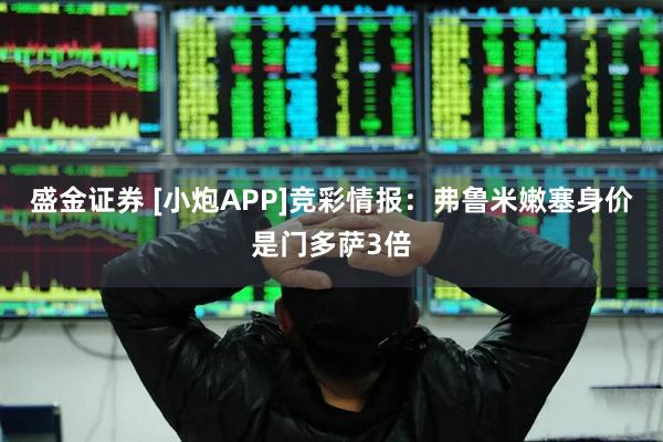 盛金证券 [小炮APP]竞彩情报：弗鲁米嫩塞身价是门多萨3倍