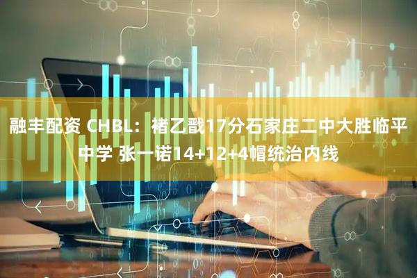 融丰配资 CHBL：褚乙戬17分石家庄二中大胜临平中学 张一诺14+12+4帽统治内线