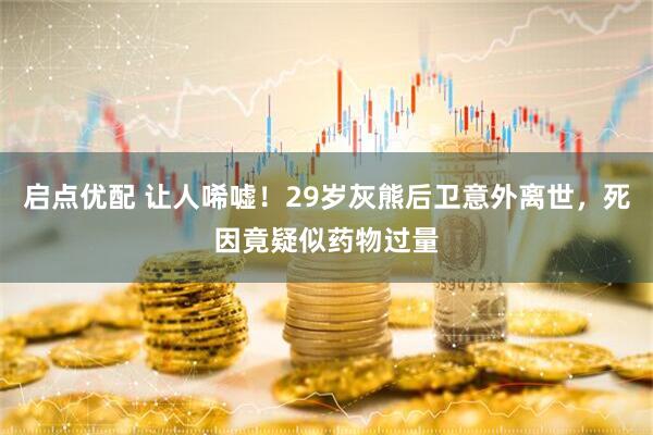 启点优配 让人唏嘘！29岁灰熊后卫意外离世，死因竟疑似药物过量