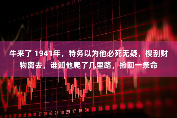 牛来了 1941年,特务以为他必死无疑,搜刮财物离去,谁知他爬了几里路,捡回一条命