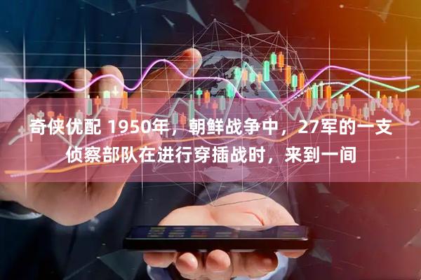 奇侠优配 1950年，朝鲜战争中，27军的一支侦察部队在进行穿插战时，来到一间