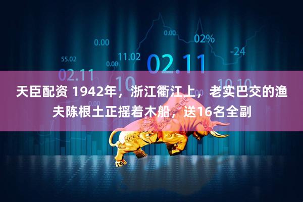 天臣配资 1942年，浙江衢江上，老实巴交的渔夫陈根土正摇着木船，送16名全副