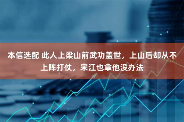 本信选配 此人上梁山前武功盖世，上山后却从不上阵打仗，宋江也拿他没办法