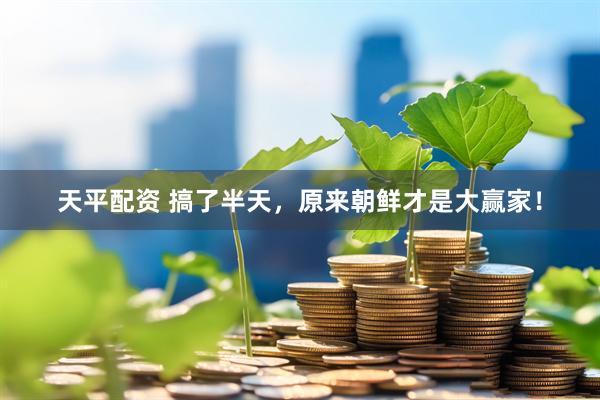 天平配资 搞了半天，原来朝鲜才是大赢家！